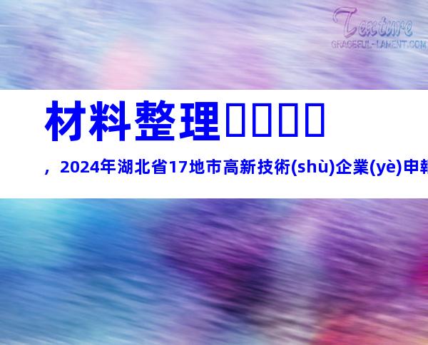 材料整理，2024年湖北省17地市高新技術(shù)企業(yè)申報時間、步驟及注意